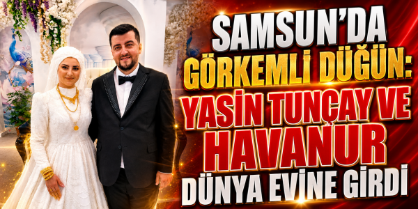 SAMSUN'DA GÖRKEMLİ DÜĞÜN: YASİN TUNÇAY VE HAVANUR DÜNYA EVİNE GİRDİ